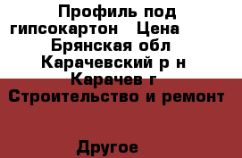 Профиль под гипсокартон › Цена ­ 50 - Брянская обл., Карачевский р-н, Карачев г. Строительство и ремонт » Другое   